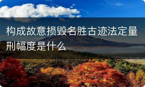 构成故意损毁名胜古迹法定量刑幅度是什么
