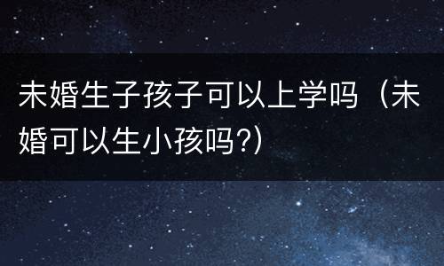 未婚生子孩子可以上学吗（未婚可以生小孩吗?）