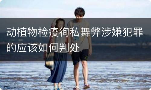 动植物检疫徇私舞弊涉嫌犯罪的应该如何判处