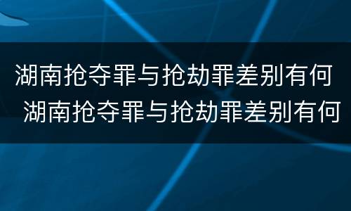 湖南抢夺罪与抢劫罪差别有何 湖南抢夺罪与抢劫罪差别有何不同