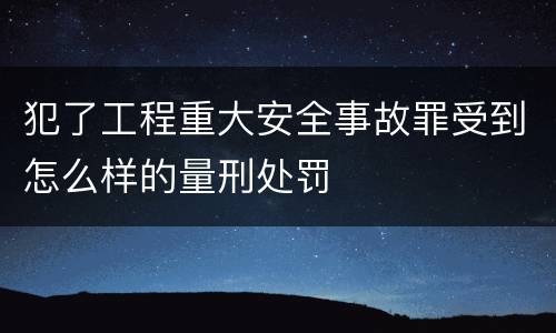犯了工程重大安全事故罪受到怎么样的量刑处罚