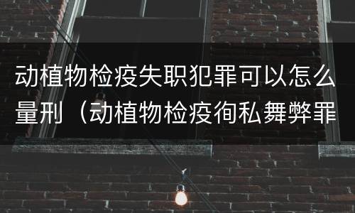 动植物检疫失职犯罪可以怎么量刑（动植物检疫徇私舞弊罪量刑）