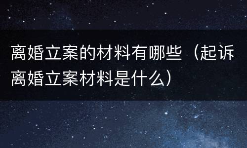 离婚立案的材料有哪些（起诉离婚立案材料是什么）