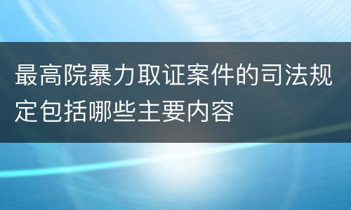 最高院暴力取证案件的司法规定包括哪些主要内容