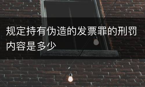 规定持有伪造的发票罪的刑罚内容是多少