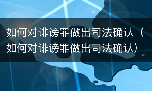 如何对诽谤罪做出司法确认（如何对诽谤罪做出司法确认）