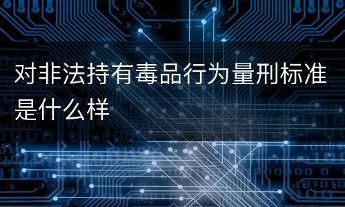 对非法持有毒品行为量刑标准是什么样
