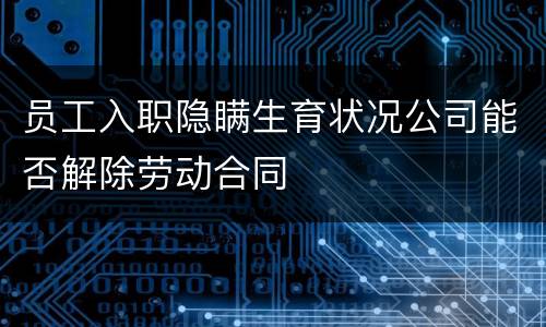 员工入职隐瞒生育状况公司能否解除劳动合同
