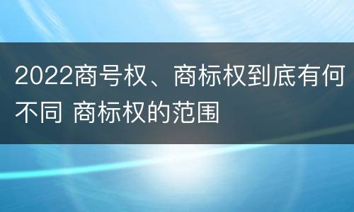 2022商号权、商标权到底有何不同 商标权的范围