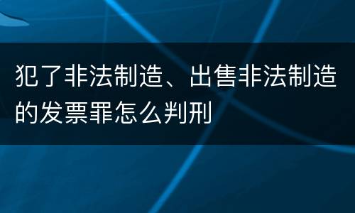 犯了非法制造、出售非法制造的发票罪怎么判刑