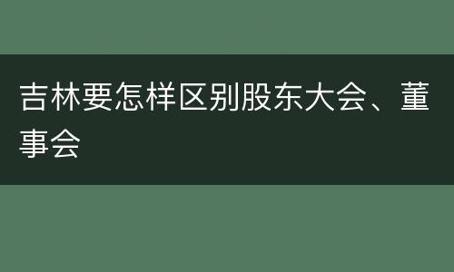吉林要怎样区别股东大会、董事会