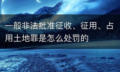一般非法批准征收、征用、占用土地罪是怎么处罚的