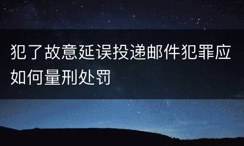 犯了故意延误投递邮件犯罪应如何量刑处罚