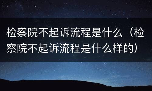 检察院不起诉流程是什么（检察院不起诉流程是什么样的）