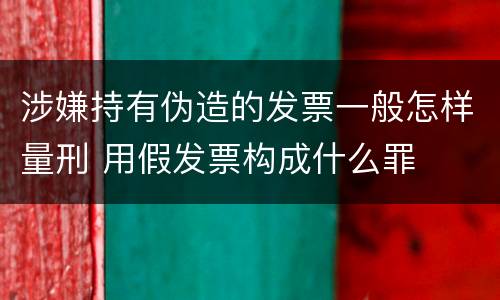 涉嫌持有伪造的发票一般怎样量刑 用假发票构成什么罪
