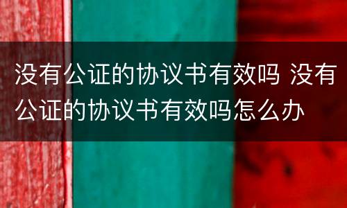 没有公证的协议书有效吗 没有公证的协议书有效吗怎么办