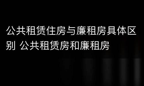 公共租赁住房与廉租房具体区别 公共租赁房和廉租房