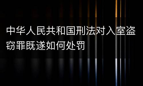 中华人民共和国刑法对入室盗窃罪既遂如何处罚