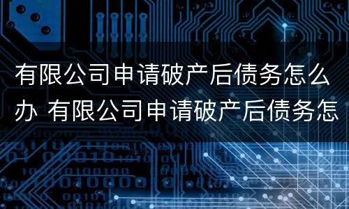 有限公司申请破产后债务怎么办 有限公司申请破产后债务怎么办理