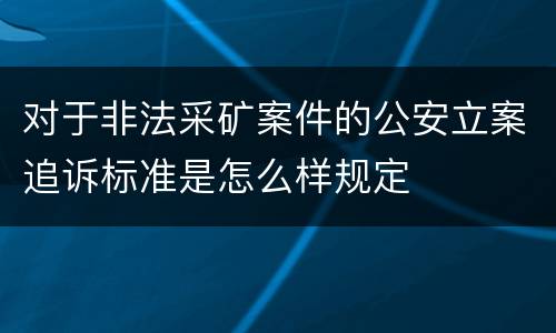 对于非法采矿案件的公安立案追诉标准是怎么样规定