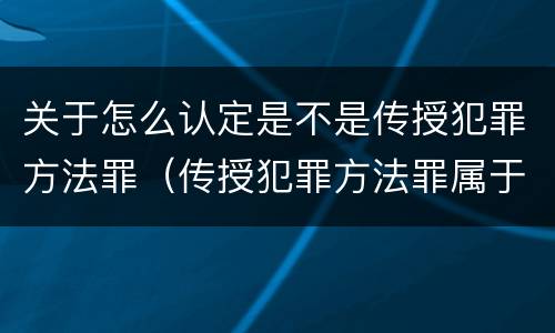 关于怎么认定是不是传授犯罪方法罪（传授犯罪方法罪属于什么罪）