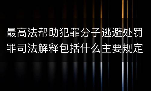 最高法帮助犯罪分子逃避处罚罪司法解释包括什么主要规定