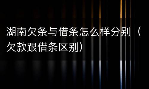 湖南欠条与借条怎么样分别（欠款跟借条区别）