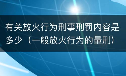 有关放火行为刑事刑罚内容是多少（一般放火行为的量刑）