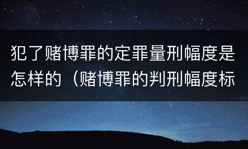 犯了赌博罪的定罪量刑幅度是怎样的（赌博罪的判刑幅度标准）