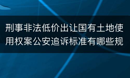 刑事非法低价出让国有土地使用权案公安追诉标准有哪些规定