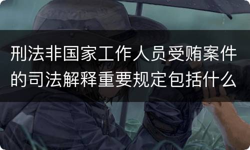刑法非国家工作人员受贿案件的司法解释重要规定包括什么