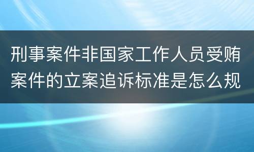 刑事案件非国家工作人员受贿案件的立案追诉标准是怎么规定