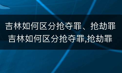 吉林如何区分抢夺罪、抢劫罪 吉林如何区分抢夺罪,抢劫罪和抢劫罪