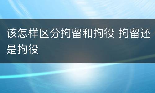 该怎样区分拘留和拘役 拘留还是拘役