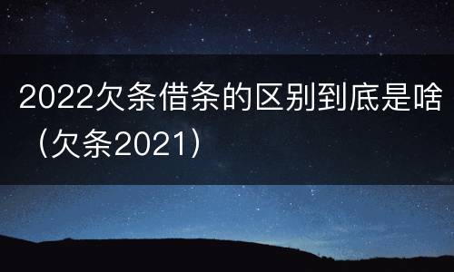 2022欠条借条的区别到底是啥（欠条2021）