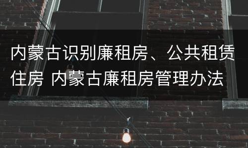 内蒙古识别廉租房、公共租赁住房 内蒙古廉租房管理办法