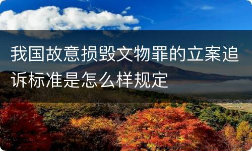 我国故意损毁文物罪的立案追诉标准是怎么样规定