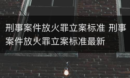 刑事案件放火罪立案标准 刑事案件放火罪立案标准最新