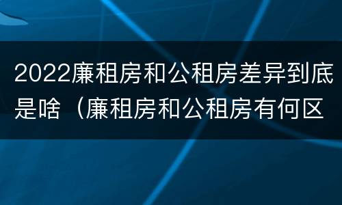 2022廉租房和公租房差异到底是啥（廉租房和公租房有何区别）