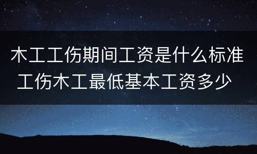 木工工伤期间工资是什么标准 工伤木工最低基本工资多少