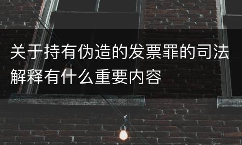 关于持有伪造的发票罪的司法解释有什么重要内容