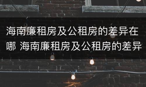 海南廉租房及公租房的差异在哪 海南廉租房及公租房的差异在哪查