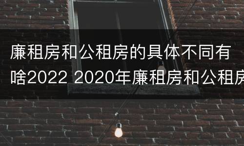 廉租房和公租房的具体不同有啥2022 2020年廉租房和公租房的区别
