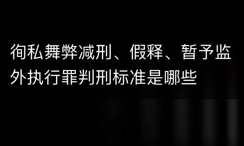 徇私舞弊减刑、假释、暂予监外执行罪判刑标准是哪些