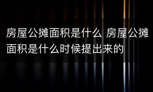 房屋公摊面积是什么 房屋公摊面积是什么时候提出来的