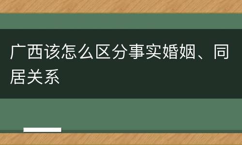 广西该怎么区分事实婚姻、同居关系