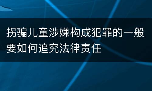 拐骗儿童涉嫌构成犯罪的一般要如何追究法律责任