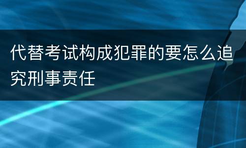 代替考试构成犯罪的要怎么追究刑事责任