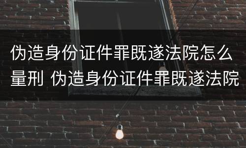 伪造身份证件罪既遂法院怎么量刑 伪造身份证件罪既遂法院怎么量刑的