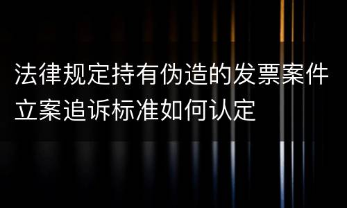 法律规定持有伪造的发票案件立案追诉标准如何认定